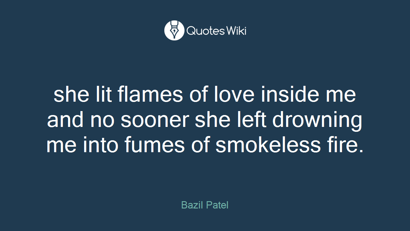 she lit flames of love inside me and no sooner she left drowning me into fumes of smokeless fire.