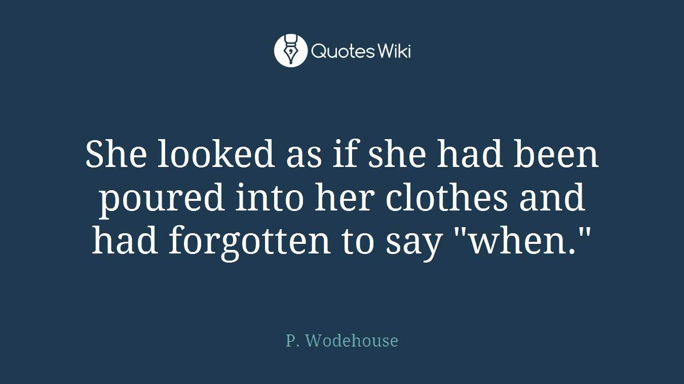 She looked as if she had been poured into her clothes and had forgotten to say "when."