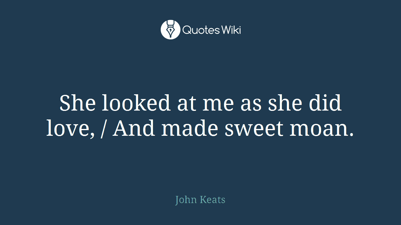 She looked at me as she did love, / And made sweet moan.