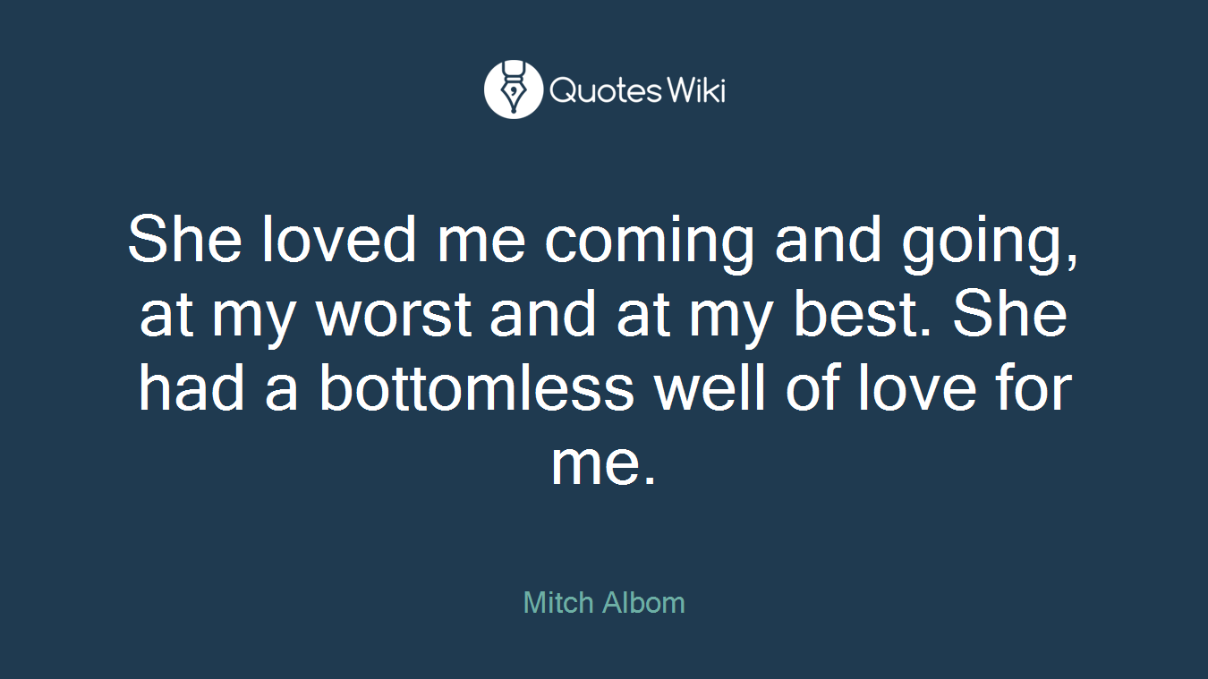 She loved me coming and going, at my worst and at my best. She had a bottomless well of love for me.