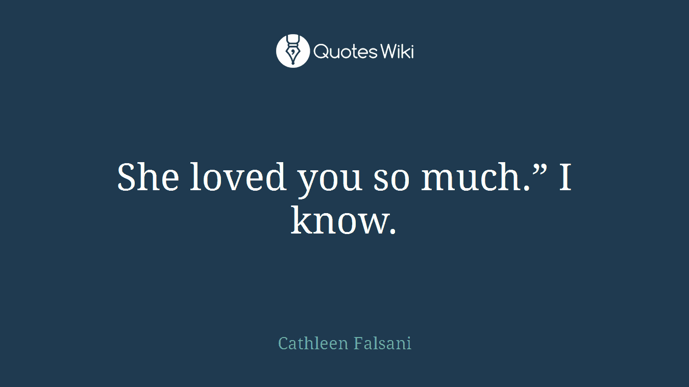 She loved you so much.” I know.