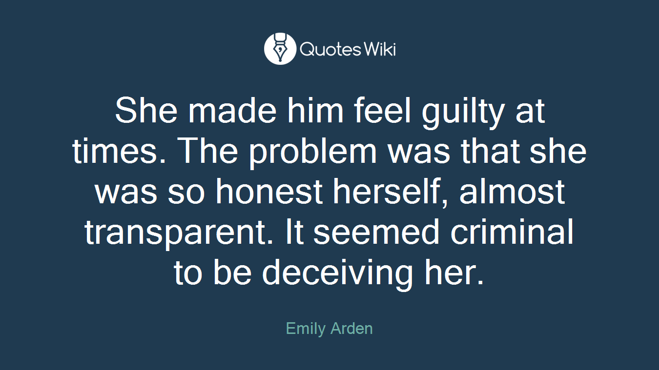 She made him feel guilty at times. The problem was that she was so honest herself, almost transparent. It seemed criminal to be deceiving her.