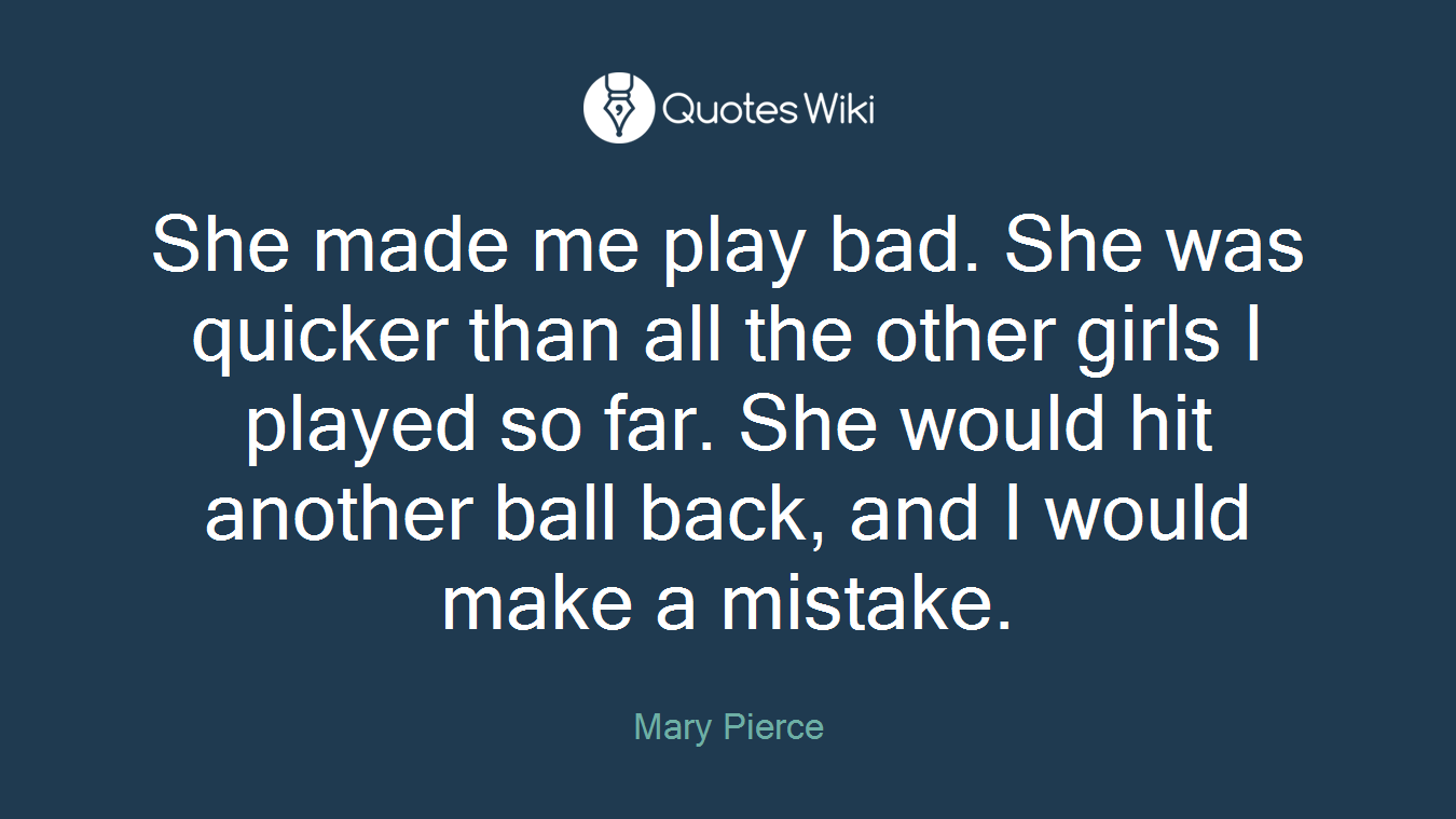 She made me play bad. She was quicker than all the other girls I played so far. She would hit another ball back, and I would make a mistake.