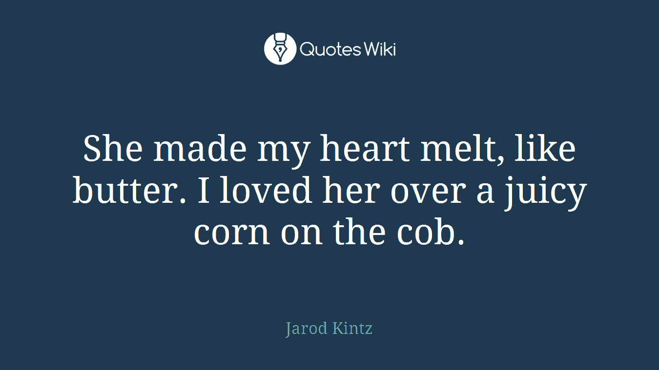 She made my heart melt, like butter. I loved her over a juicy corn on the cob.