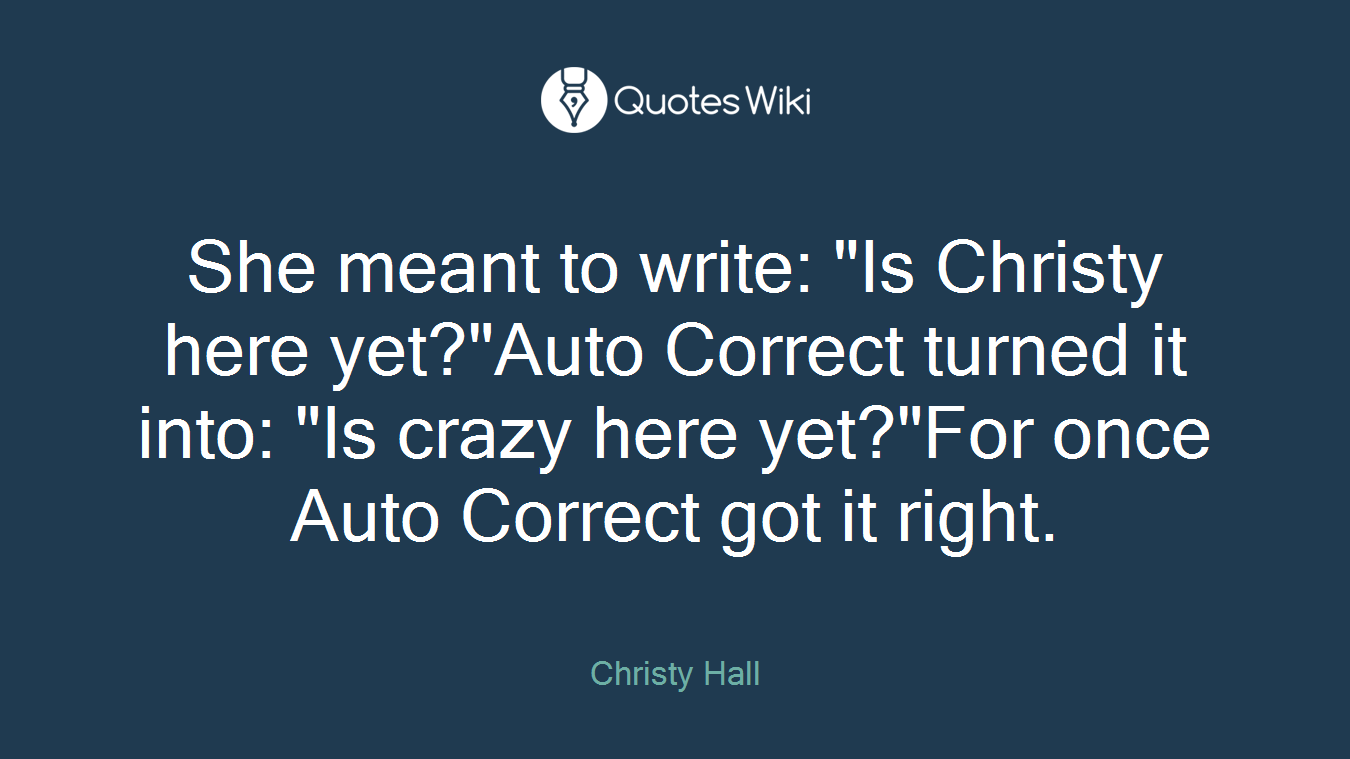 She meant to write: "Is Christy here yet?"Auto Correct turned it into: "Is crazy here yet?"For once Auto Correct got it right.