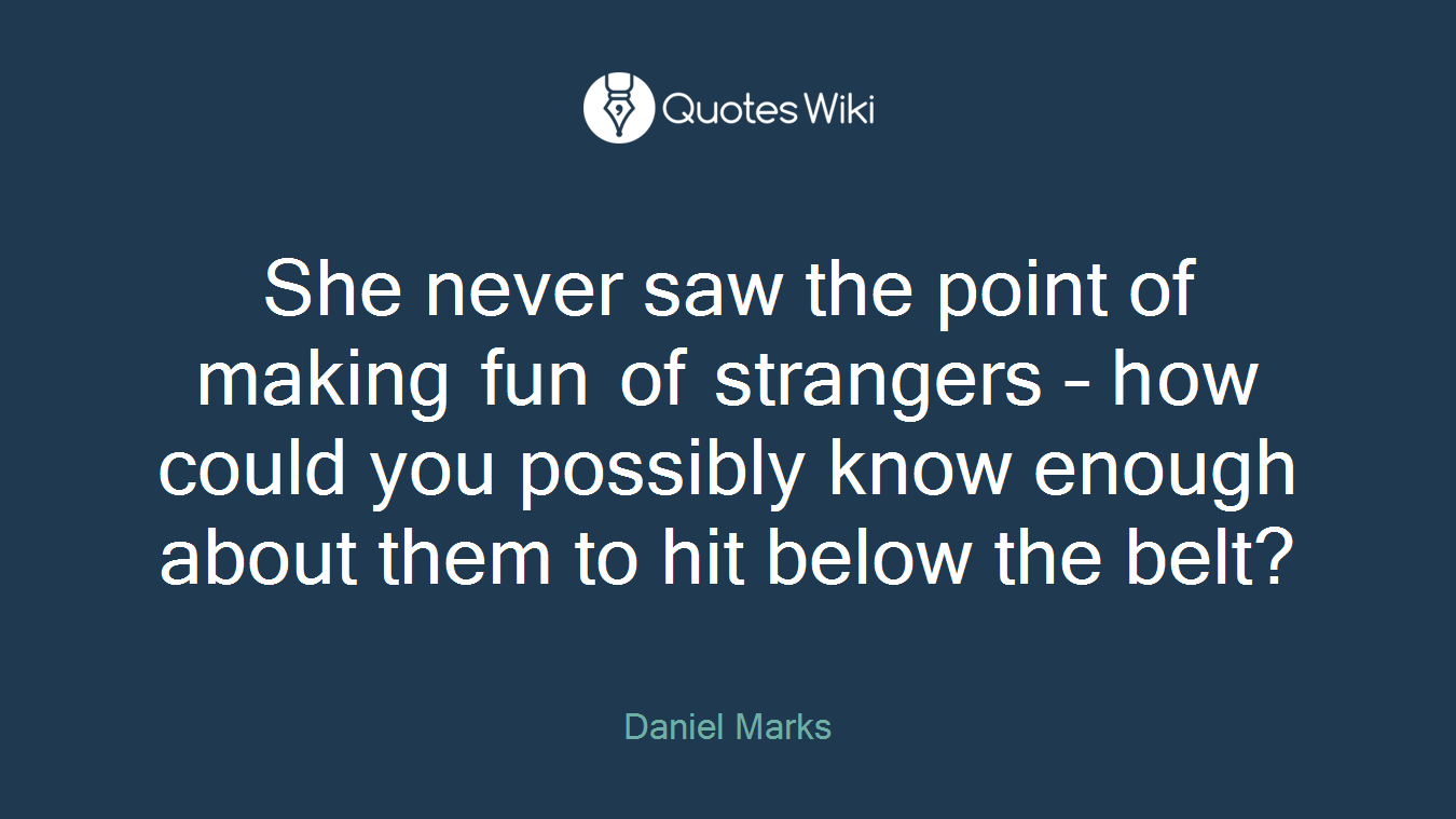 She never saw the point of making fun of strangers – how could you possibly know enough about them to hit below the belt?