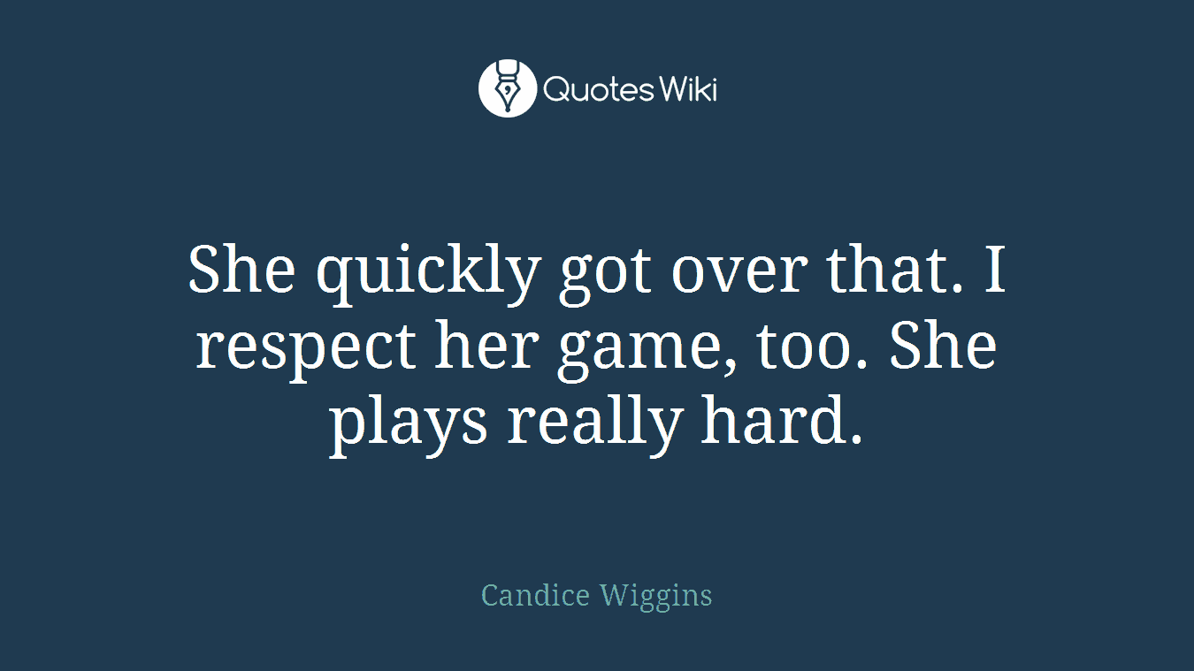 She quickly got over that. I respect her game, too. She plays really hard.