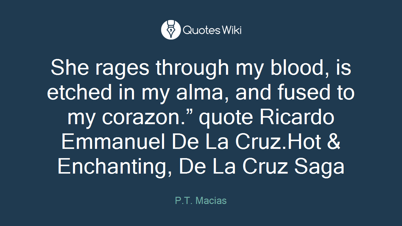 She rages through my blood, is etched in my alma, and fused to my corazon.” quote Ricardo Emmanuel De La Cruz.Hot & Enchanting, De La Cruz Saga