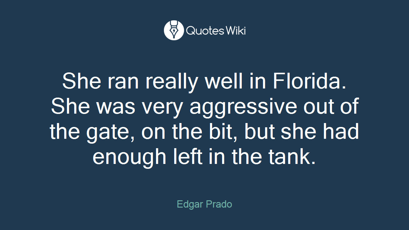 She ran really well in Florida. She was very aggressive out of the gate, on the bit, but she had enough left in the tank.