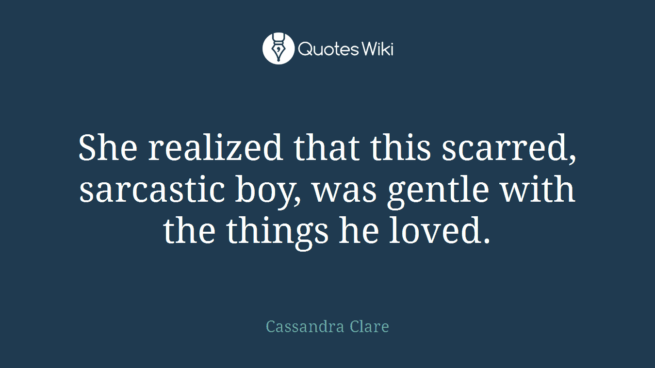 She realized that this scarred, sarcastic boy, was gentle with the things he loved.