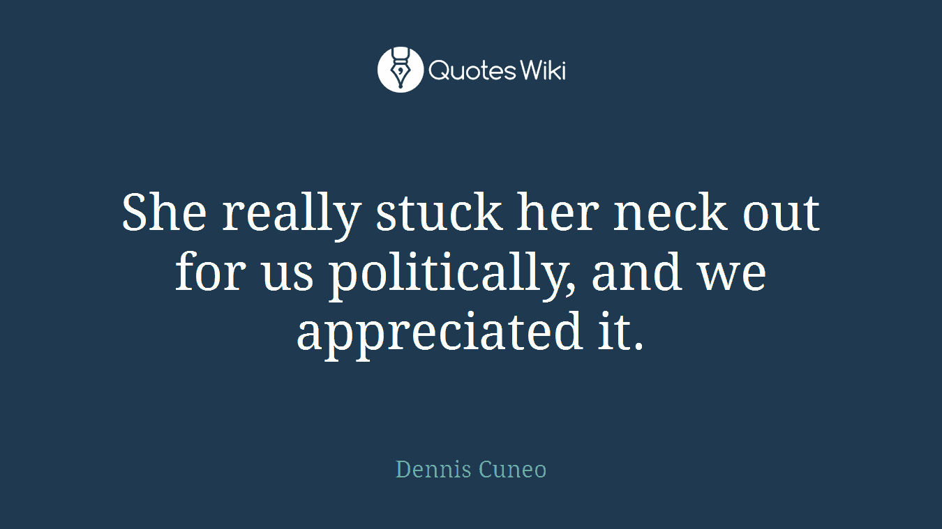 She really stuck her neck out for us politically, and we appreciated it.