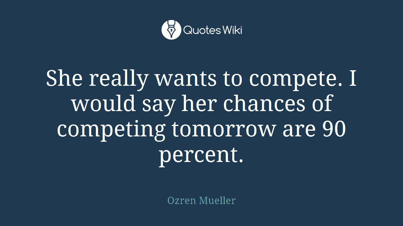 She really wants to compete. I would say her chances of competing tomorrow are 90 percent.
