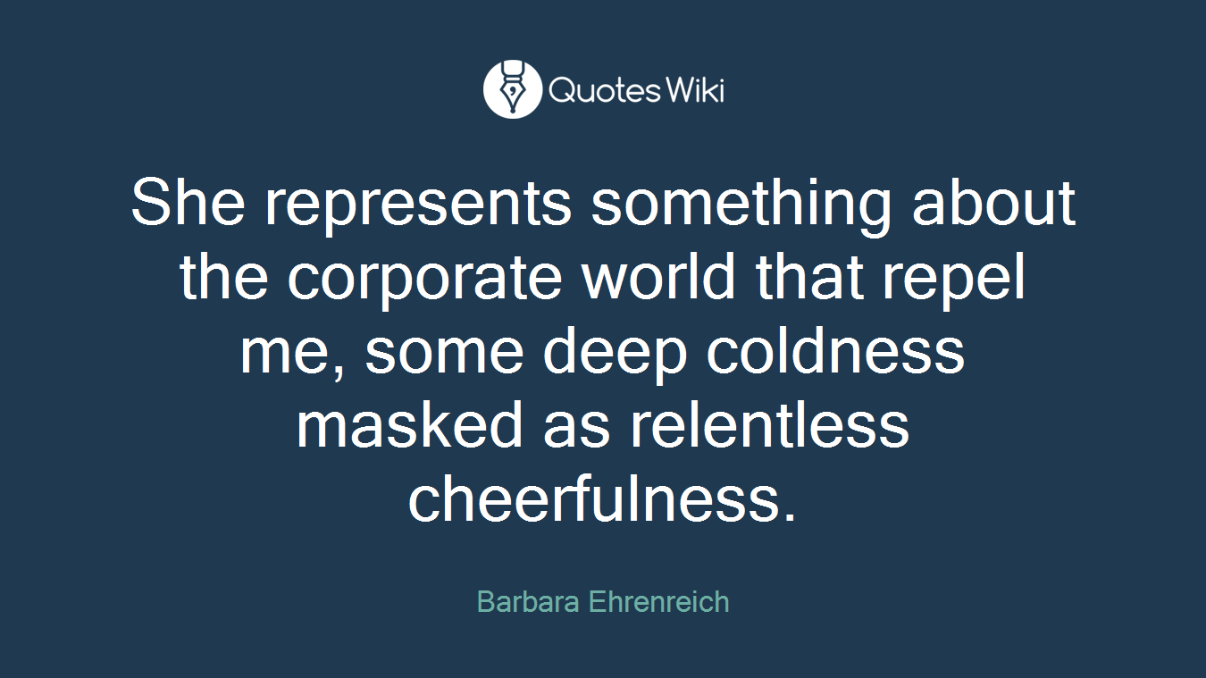 She represents something about the corporate world that repel me, some deep coldness masked as relentless cheerfulness.