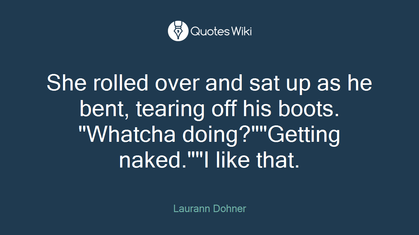 She rolled over and sat up as he bent, tearing off his boots. "Whatcha doing?""Getting naked.""I like that.