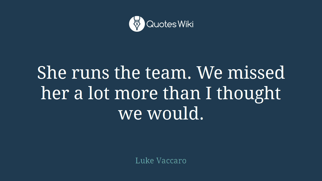 She runs the team. We missed her a lot more than I thought we would.