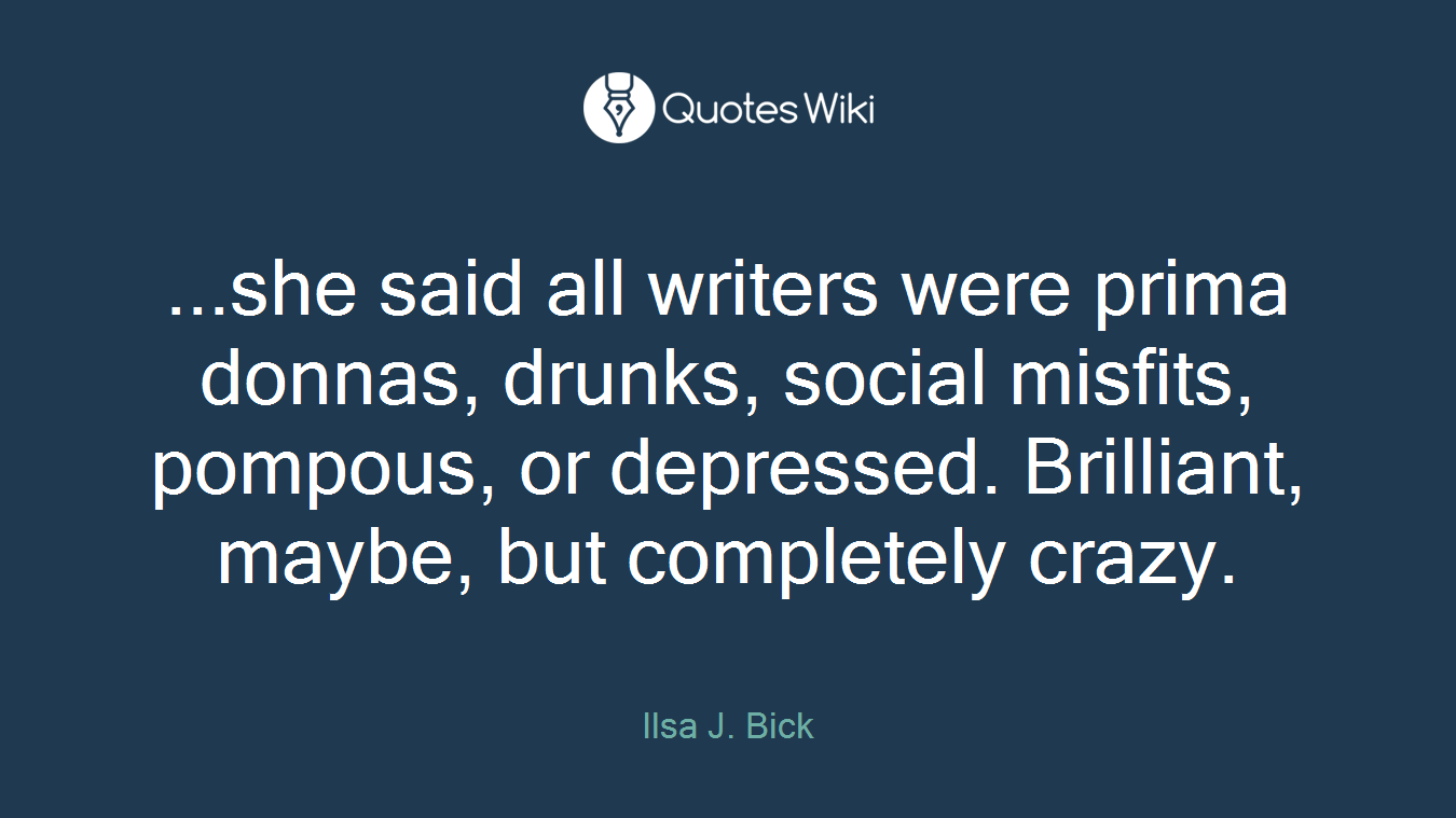 ...she said all writers were prima donnas, drunks, social misfits, pompous, or depressed. Brilliant, maybe, but completely crazy.