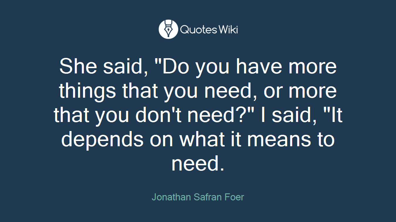She said, "Do you have more things that you need, or more that you don't need?" I said, "It depends on what it means to need.