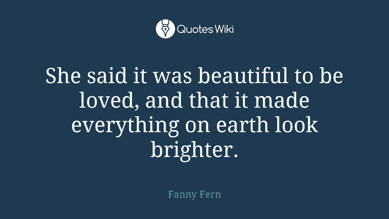 She said it was beautiful to be loved, and that it made everything on earth look brighter.