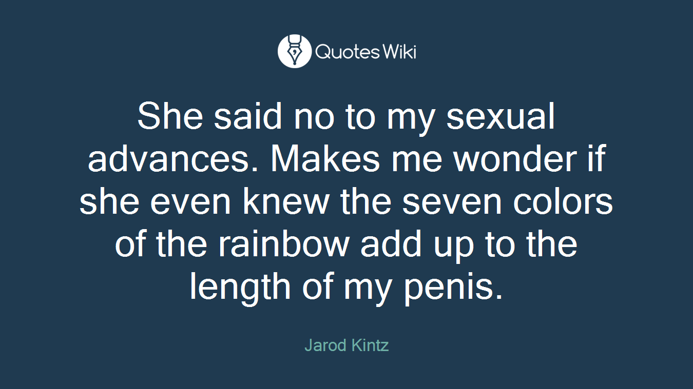 She said no to my sexual advances. Makes me wonder if she even knew the seven colors of the rainbow add up to the length of my penis.