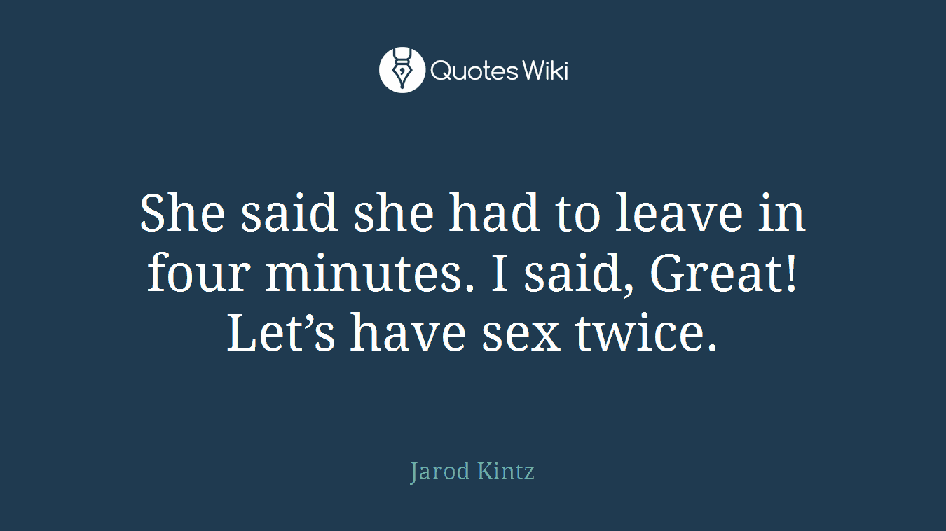 She said she had to leave in four minutes. I said, Great! Let’s have sex twice.