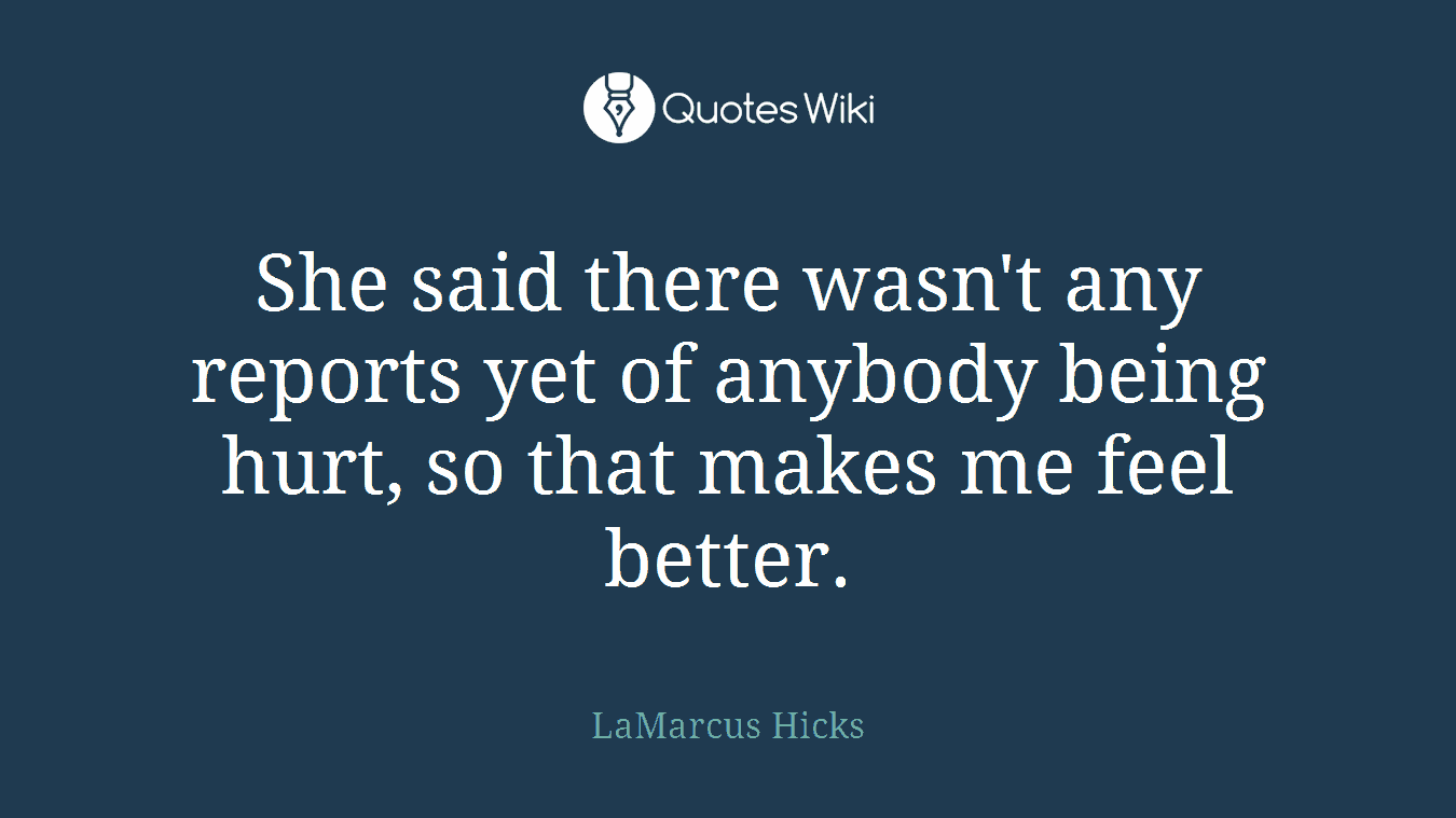 She said there wasn't any reports yet of anybody being hurt, so that makes me feel better.