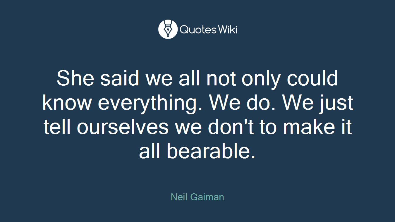 She said we all not only could know everything. We do. We just tell ourselves we don't to make it all bearable.
