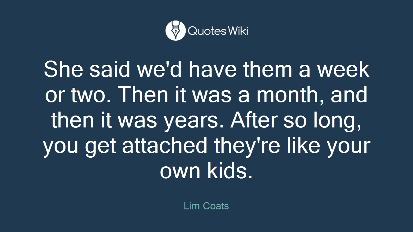 She said we'd have them a week or two. Then it was a month, and then it was years. After so long, you get attached they're like your own kids.