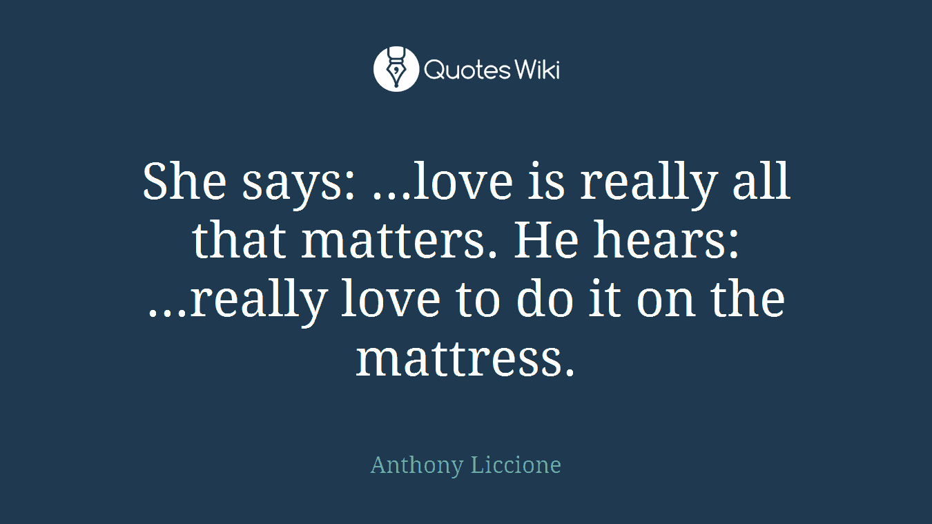 She says: ...love is really all that matters. He hears: ...really love to do it on the mattress.