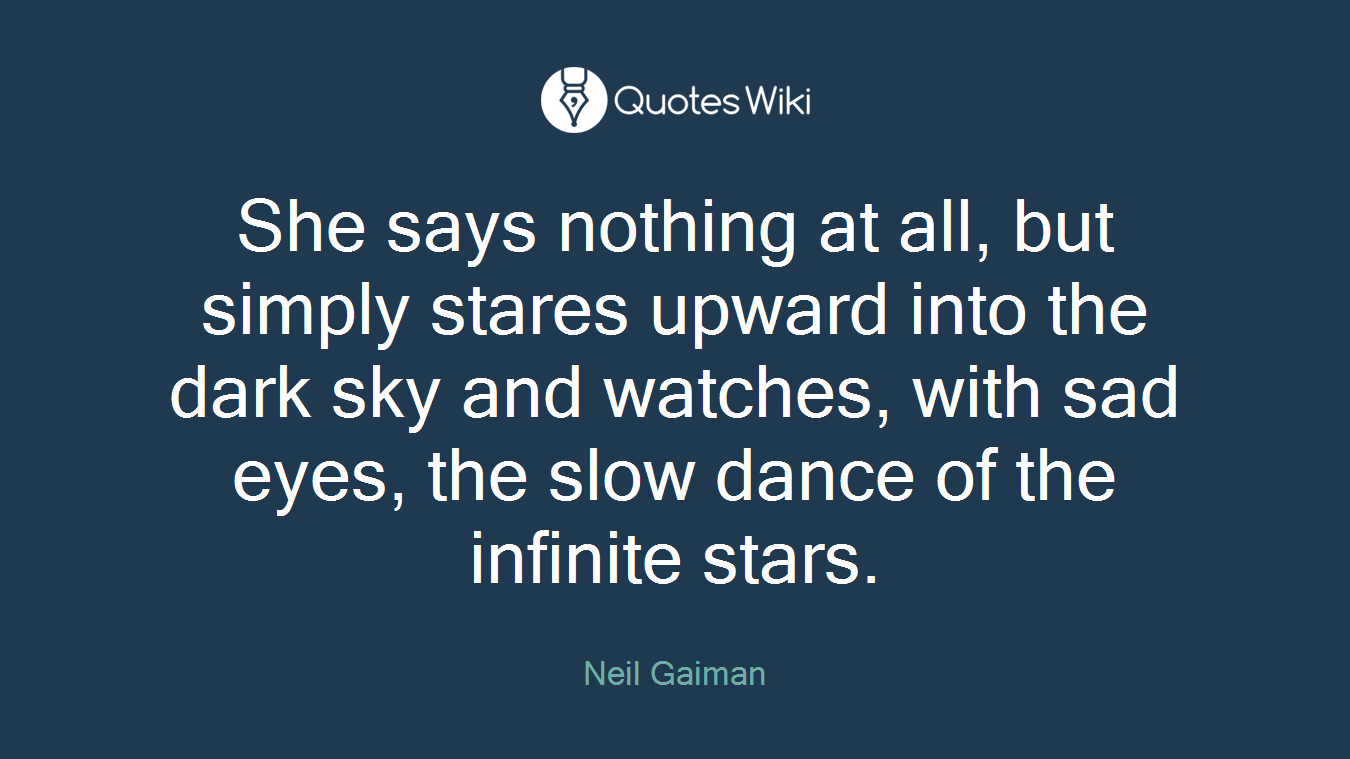 She says nothing at all, but simply stares upward into the dark sky and watches, with sad eyes, the slow dance of the infinite stars.