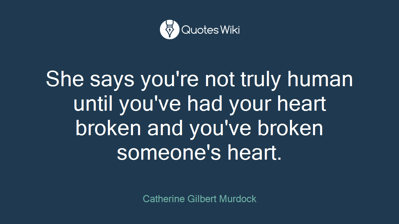She says you're not truly human until you've had your heart broken and you've broken someone's heart.