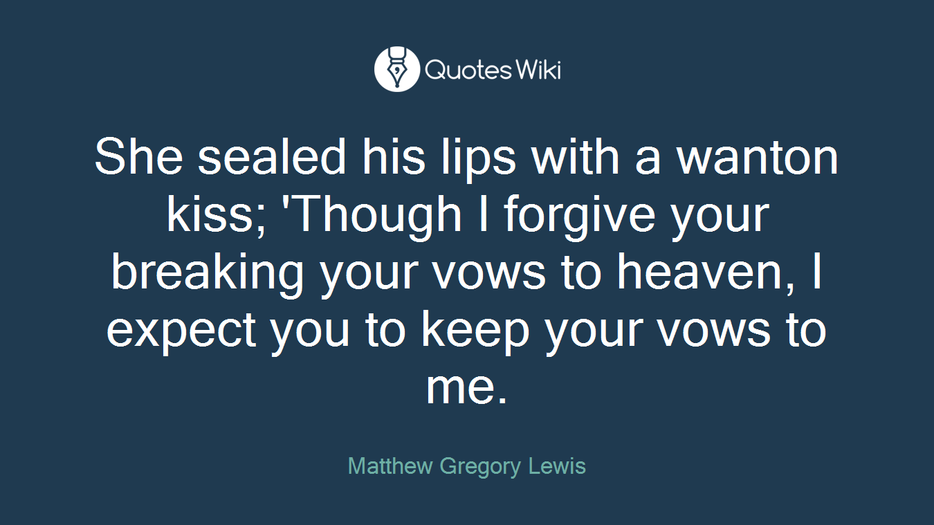 She sealed his lips with a wanton kiss; 'Though I forgive your breaking your vows to heaven, I expect you to keep your vows to me.