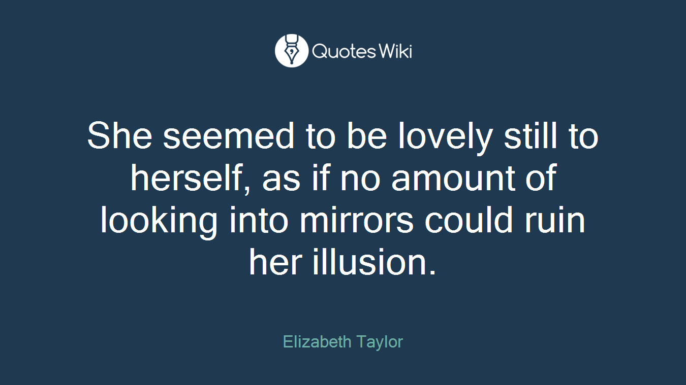 She seemed to be lovely still to herself, as if no amount of looking into mirrors could ruin her illusion.