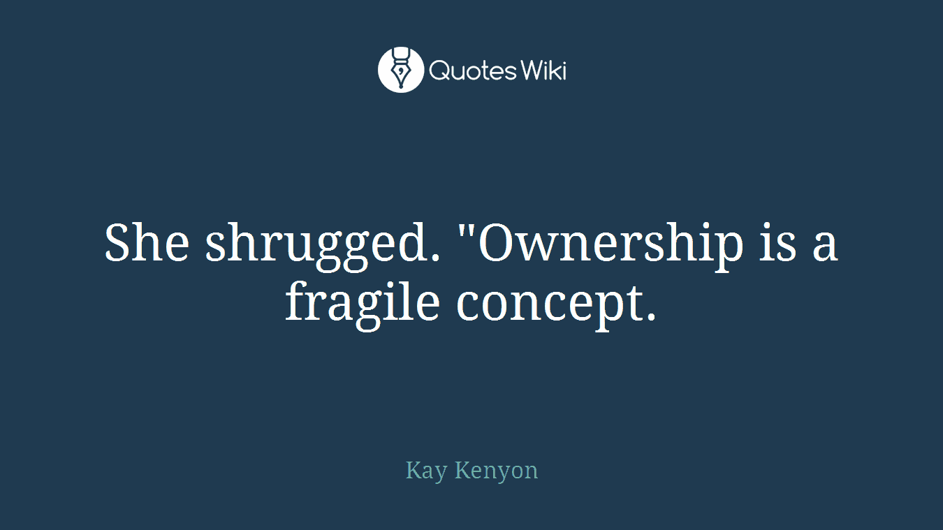 She shrugged. "Ownership is a fragile concept.