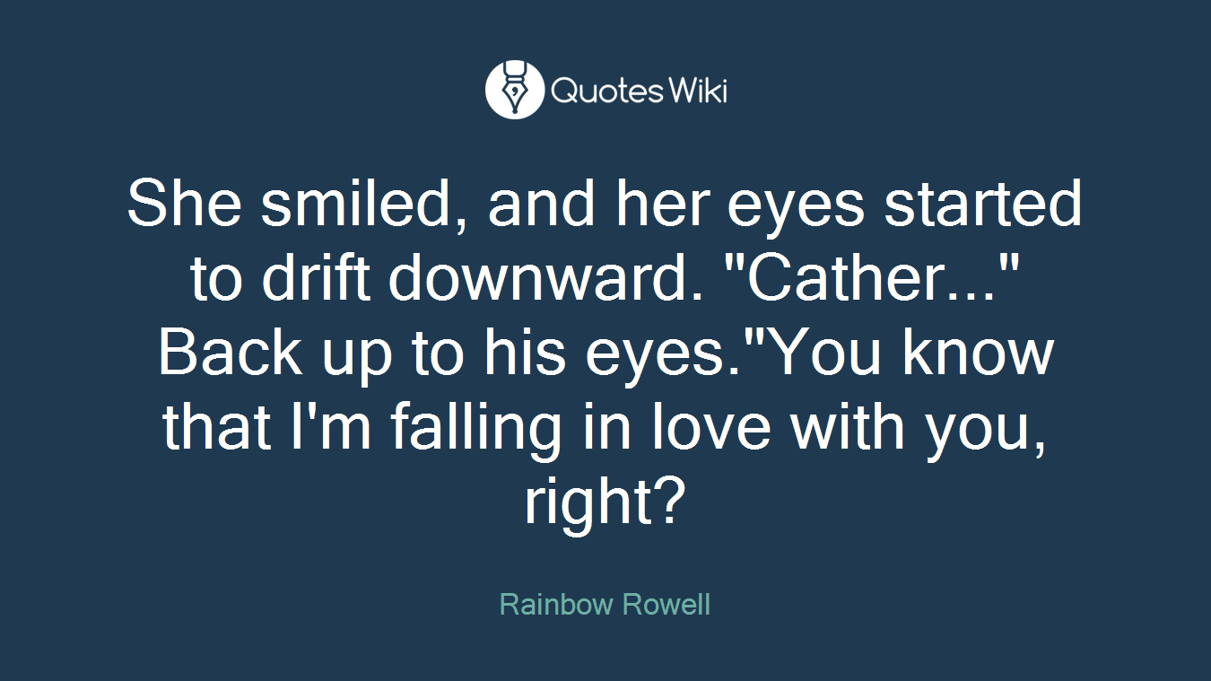 She smiled, and her eyes started to drift downward. "Cather..." Back up to his eyes."You know that I'm falling in love with you, right?