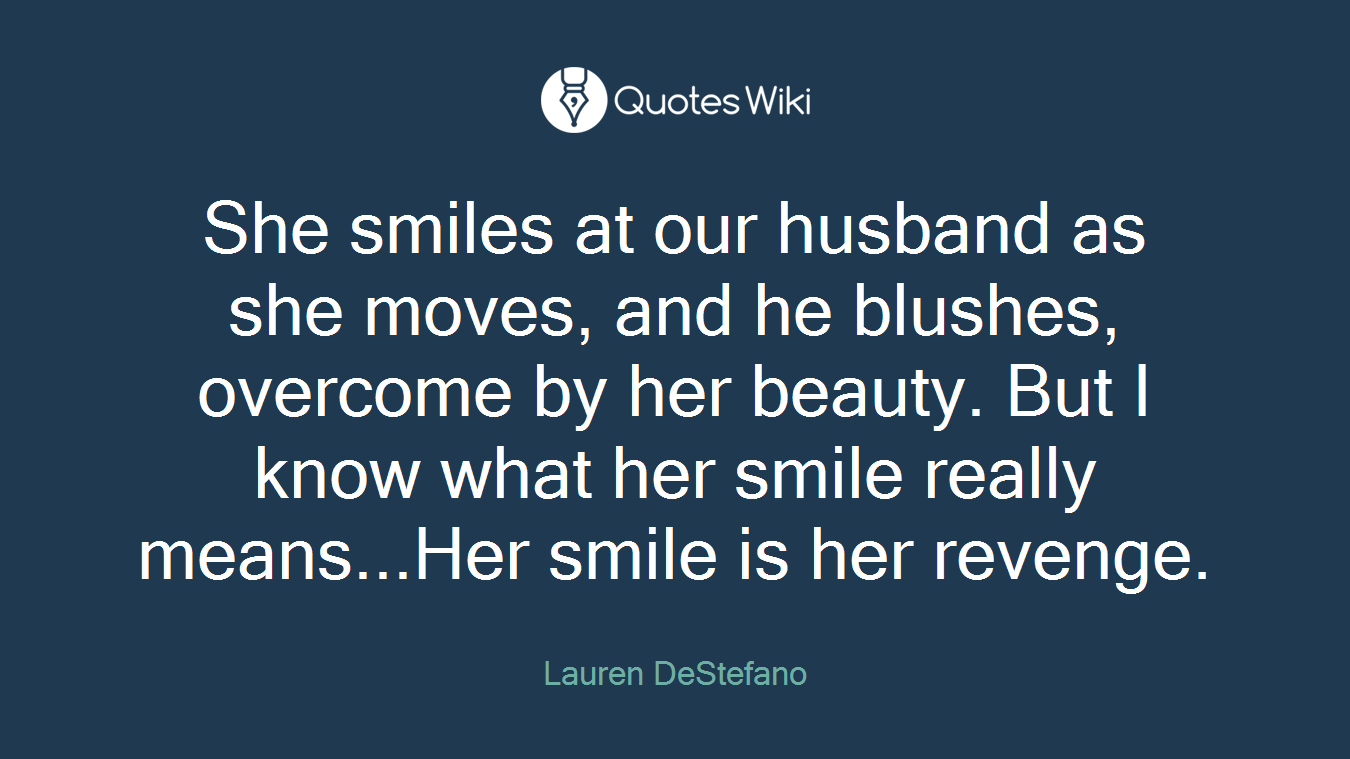 She smiles at our husband as she moves, and he blushes, overcome by her beauty. But I know what her smile really means...Her smile is her revenge.