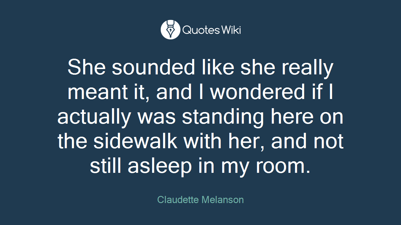 She sounded like she really meant it, and I wondered if I actually was standing here on the sidewalk with her, and not still asleep in my room.