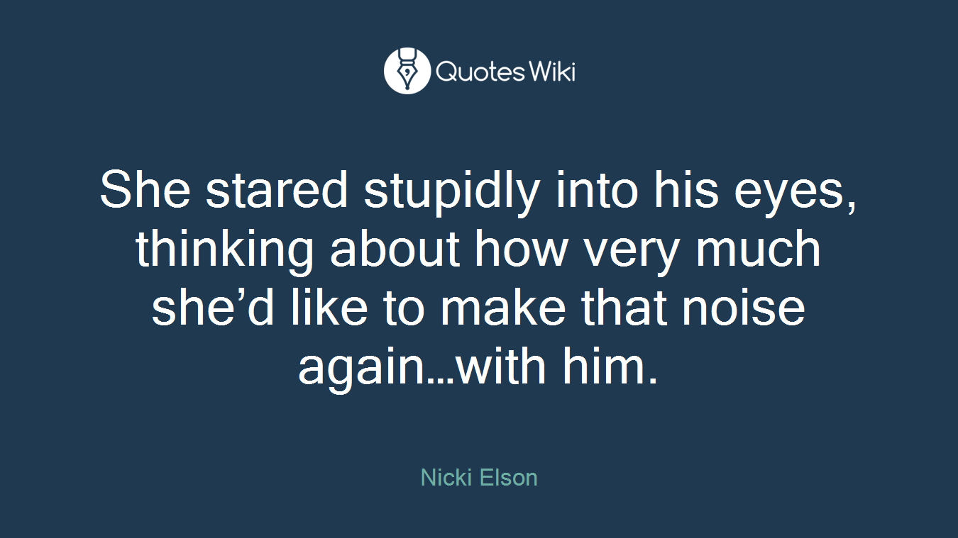 She stared stupidly into his eyes, thinking about how very much she’d like to make that noise again…with him.