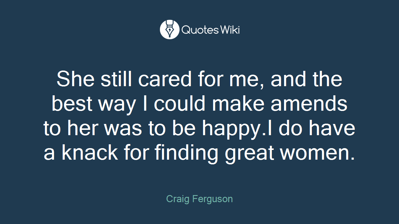She still cared for me, and the best way I could make amends to her was to be happy.I do have a knack for finding great women.