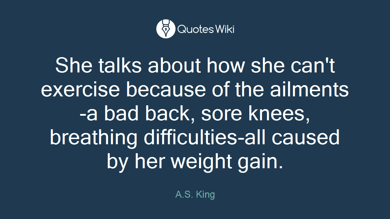 She talks about how she can't exercise because of the ailments-a bad back, sore knees, breathing difficulties-all caused by her weight gain.
