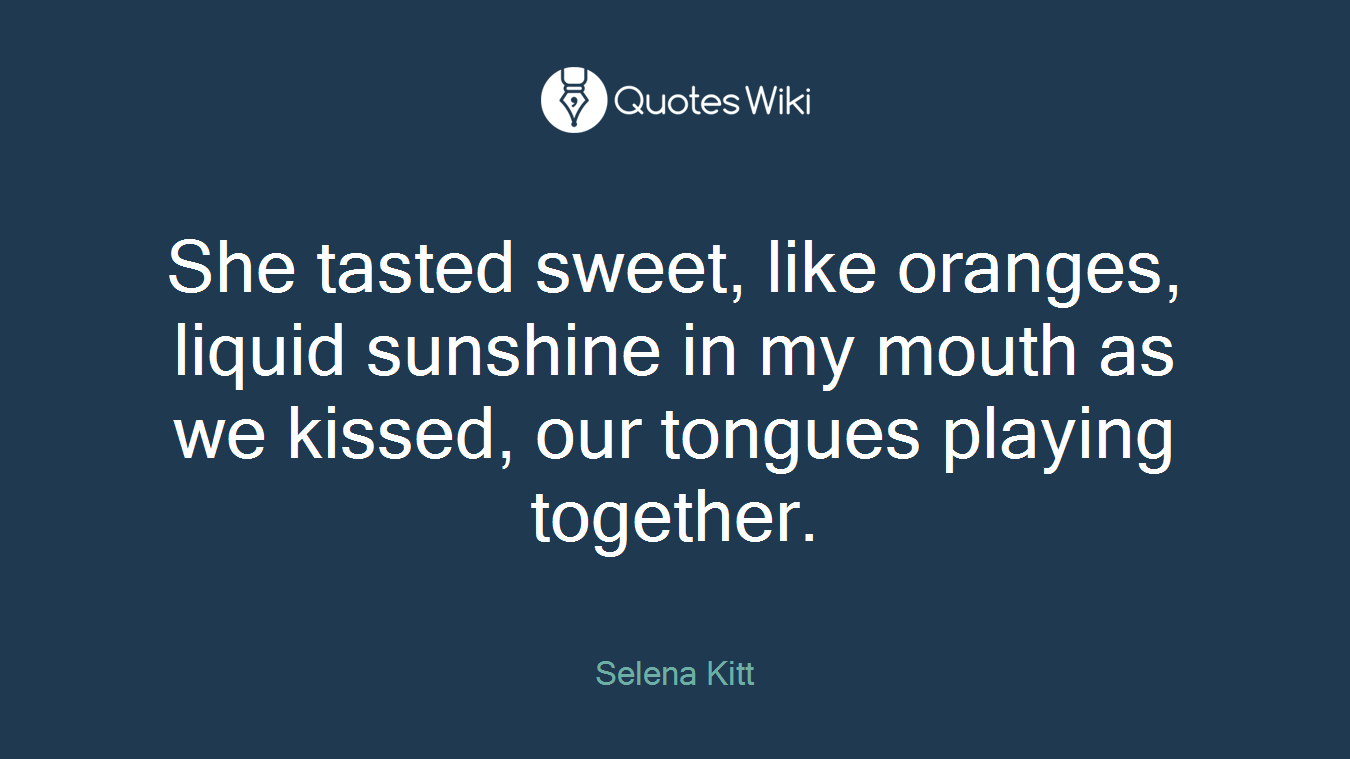 She tasted sweet, like oranges, liquid sunshine in my mouth as we kissed, our tongues playing together.