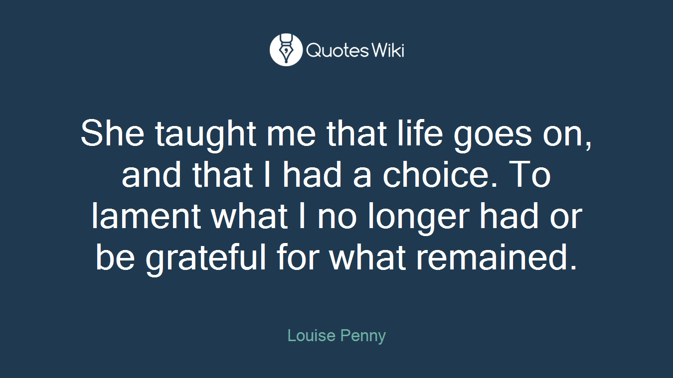 She taught me that life goes on, and that I had a choice. To lament what I no longer had or be grateful for what remained.