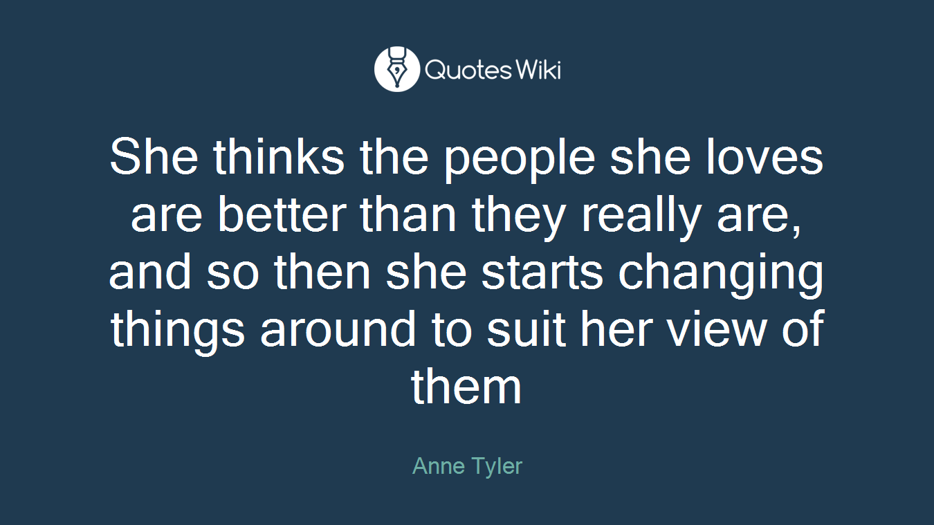 She thinks the people she loves are better than they really are, and so then she starts changing things around to suit her view of them