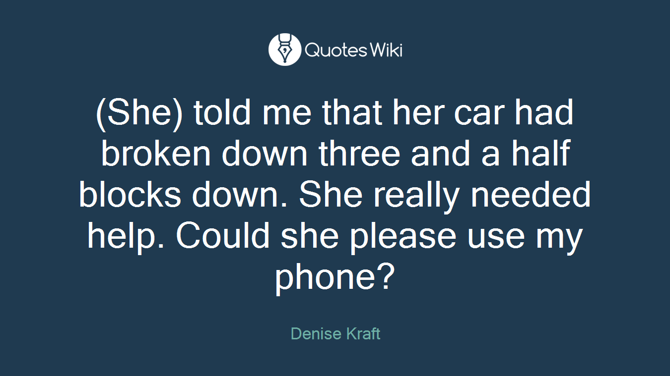 (She) told me that her car had broken down three and a half blocks down. She really needed help. Could she please use my phone?