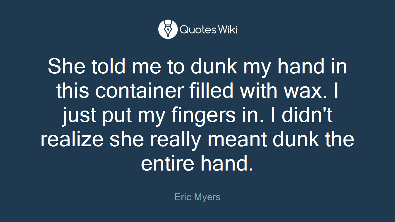 She told me to dunk my hand in this container filled with wax. I just put my fingers in. I didn't realize she really meant dunk the entire hand.