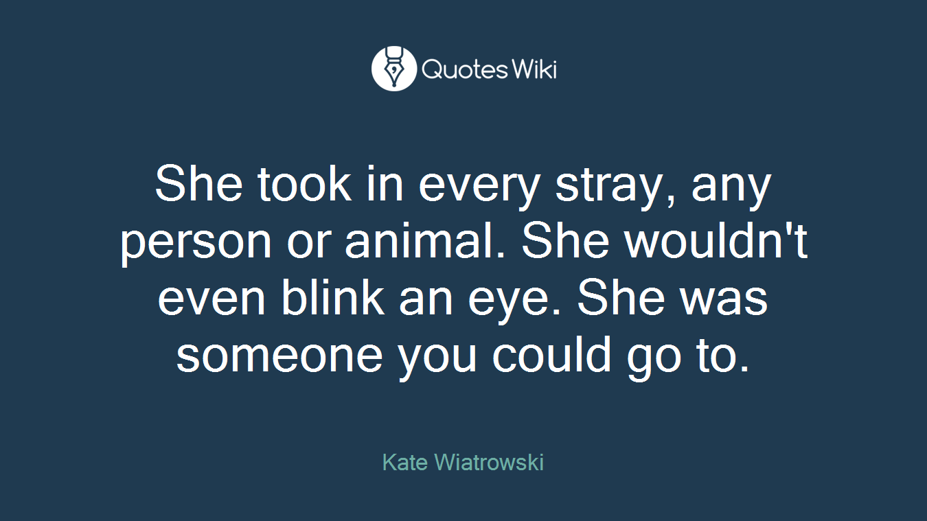 She took in every stray, any person or animal. She wouldn't even blink an eye. She was someone you could go to.