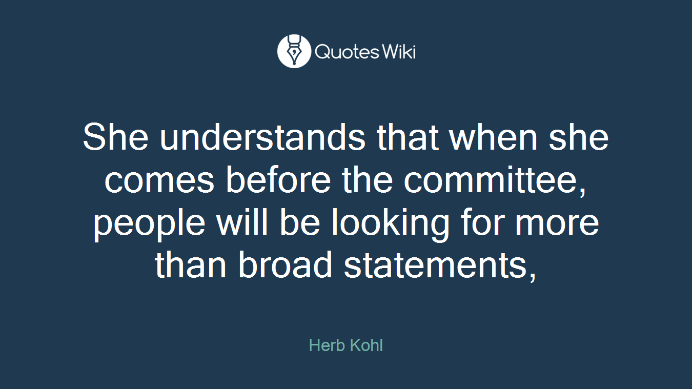 She understands that when she comes before the committee, people will be looking for more than broad statements,