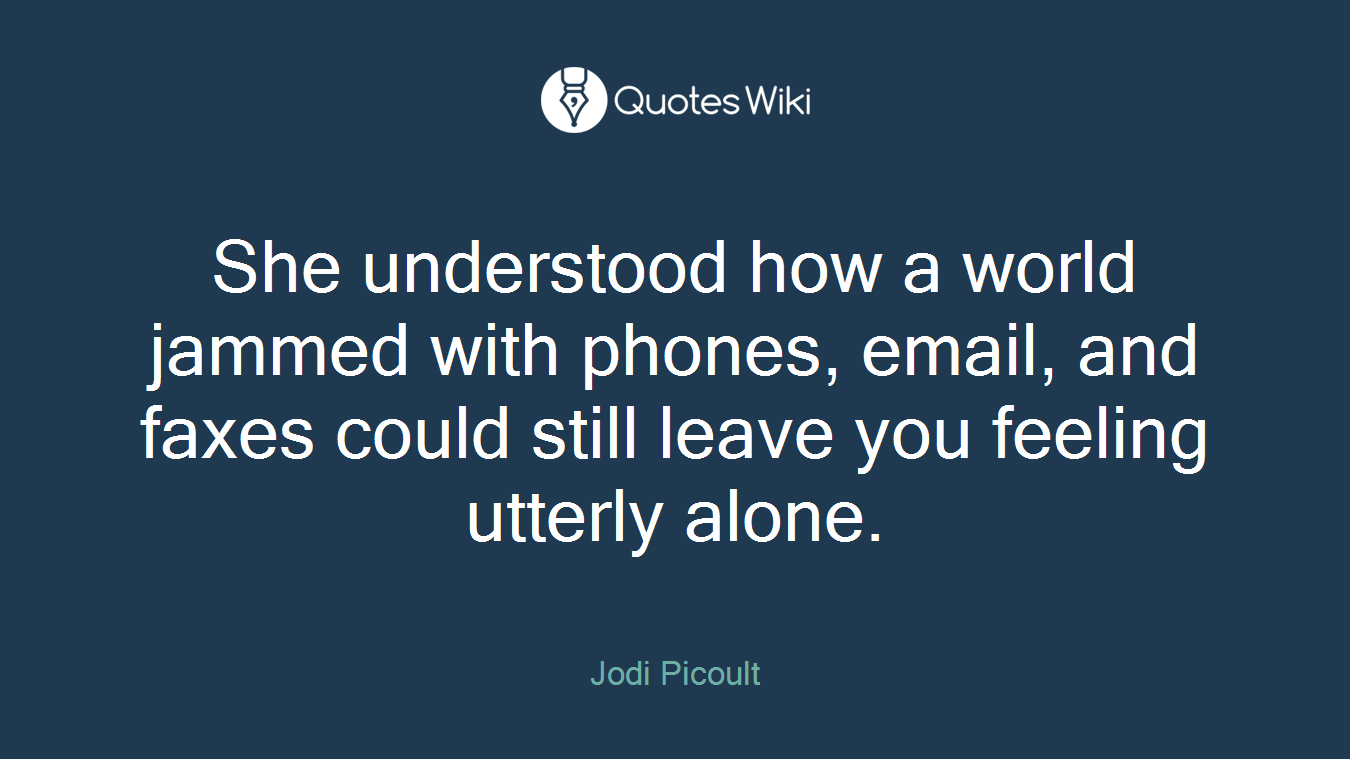 She understood how a world jammed with phones, email, and faxes could still leave you feeling utterly alone.