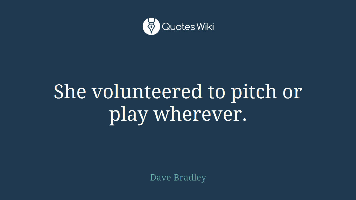 She volunteered to pitch or play wherever.