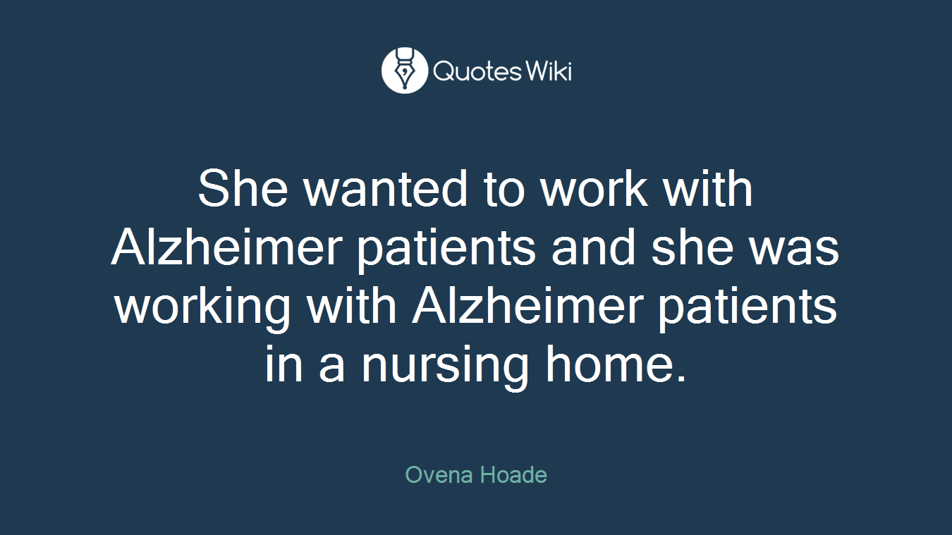 She wanted to work with Alzheimer patients and she was working with Alzheimer patients in a nursing home.