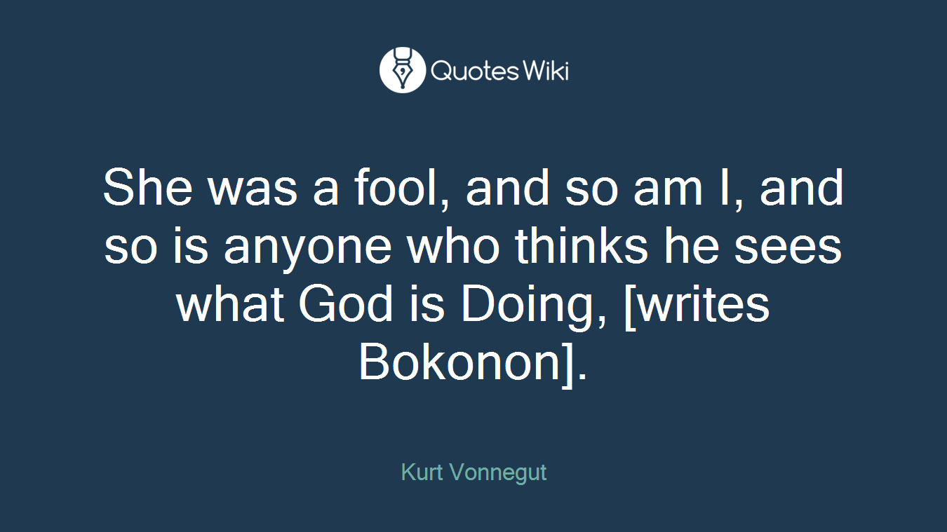 She was a fool, and so am I, and so is anyone who thinks he sees what God is Doing, [writes Bokonon].